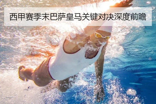 西甲赛季末巴萨皇马关键对决深度前瞻